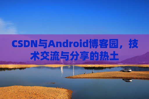 CSDN与Android博客园，技术交流与分享的热土